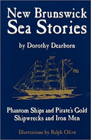 New Brunswick Sea Stories: Phantom Ships And Pirate's Gold, Shipwrecks And Iron Men by Dorothy Dearborn