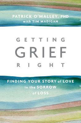 Getting Grief Right: Finding Your Story of Love in the Sorrow of Loss by Tim Madigan, Patrick O'Malley