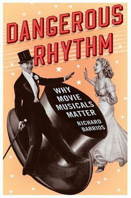 Dangerous Rhythm: Why Movie Musicals Matter by Richard Barrios