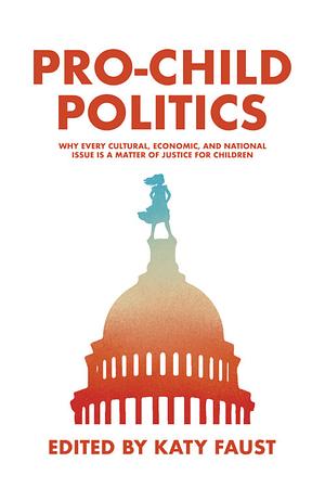 Pro-Child Politics: Why Every Cultural, Economic, and National Issue Is a Matter of Justice for Children by Katy Faust