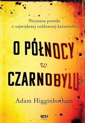 O północy w Czarnobylu. Nieznana prawda o największej nuklearnej katastrofie by Adam Higginbotham