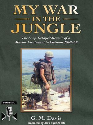 My War in the Jungle: The Long-Delayed Memoir of a Marine Lieutenant in Vietnam 1968–69 by G.M. Davis