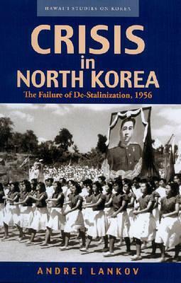 Crisis in North Korea: The Failure of de-Stalinization, 1956 by Andrei Lankov