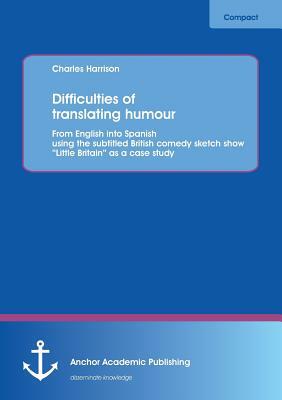 Difficulties of Translating Humour: From English Into Spanish Using the Subtitled British Comedy Sketch Show Little Britain as a Case Study by Charles Harrison