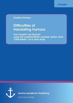 Difficulties of Translating Humour: From English Into Spanish Using the Subtitled British Comedy Sketch Show Little Britain as a Case Study by Charles Harrison