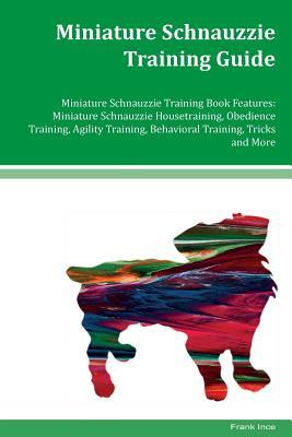 Miniature Schnauzzie Training Guide Miniature Schnauzzie Training Book Features: Miniature Schnauzzie Housetraining, Obedience Training, Agility Train by Frank Ince