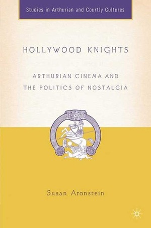 Hollywood Knights: Arthurian Cinema and the Politics of Nostalgia by Susan Aronstein