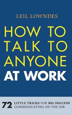 How to Talk to Anyone at Work: 72 Little Tricks for Big Success Communicating on the Job by Leil Lowndes