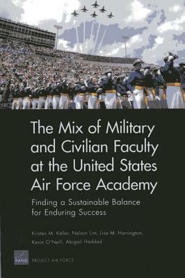 The Mix of Military and Civilian Faculty at the United States Air Force Academy: Finding a Sustainable Balance for Enduring Success by Lisa M. Harrington, Nelson Lim, Kirsten M. Keller