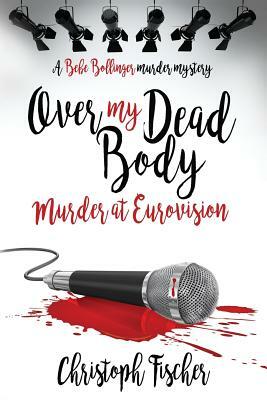 Over My Dead Body: Murder at Eurovision by Christoph Fischer