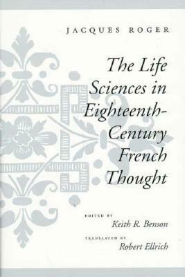 The Life Sciences in Eighteenth-Century French Thought by Jacques Roger, Robert Ellrich, Keith R. Benson