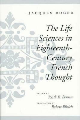 The Life Sciences in Eighteenth-Century French Thought by Keith R. Benson, Robert Ellrich, Jacques Roger