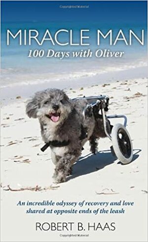 Miracle Man: 100 Days with Oliver: An Incredible Odyssey of Recovery and Love Shared at Opposite Ends of the Leash by Robert B. Haas