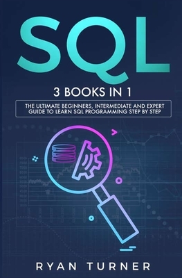 SQL: 3 books in 1 - The Ultimate Beginners, Intermediate and Expert Guide to Master SQL Programming by Ryan Turner