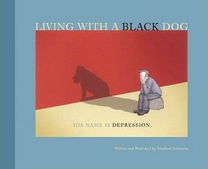 Living with a Black Dog: His Name Is Depression by Matthew Johnstone