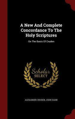 A New and Complete Concordance to the Holy Scriptures: On the Basis of Cruden by Alexander Cruden, John Eadie