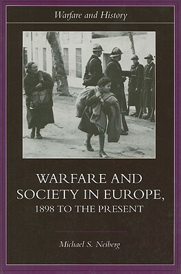 Warfare and Society in Europe: 1898 to the Present by Michael S. Neiberg