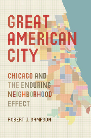 Great American City: Chicago and the Enduring Neighborhood Effect by Robert J. Sampson