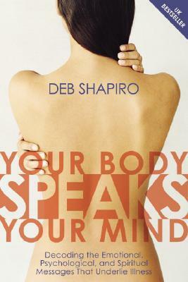 Your Body Speaks Your Mind: Decoding the Emotional, Psychological, and Spiritual Messages That Underlie Illness by Debbie Shapiro