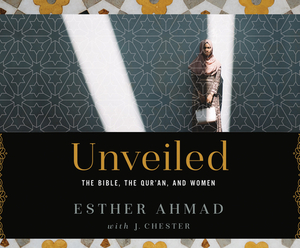 Unveiled: The Bible, the Qur'an, and Women by Esther Ahmad, J. Chester