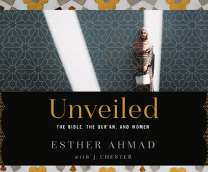 Unveiled: The Bible, the Qur'an, and Women by J. Chester, Esther Ahmad