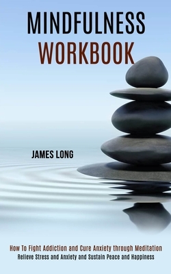 Mindfulness Workbook: Relieve Stress and Anxiety and Sustain Peace and Happiness (How To Fight Addiction and Cure Anxiety through Meditation by James Long