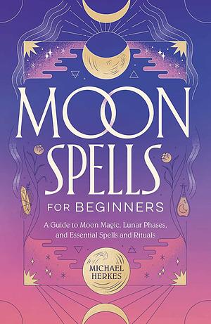 Moon Spells for Beginners: A Guide to Moon Magic, Lunar Phases, and Essential Spells & Rituals by Michael Herkes