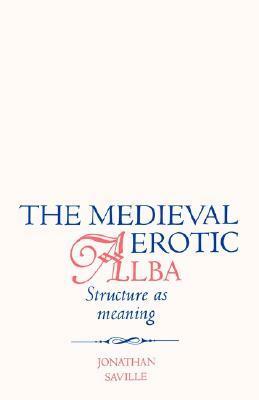 The Medieval Erotic Alba: Structure as Meaning by Jonathan Saville