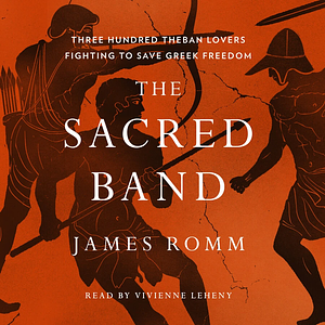 The Sacred Band: Three Hundred Theban Lovers Fighting to Save Greek Freedom by James Romm