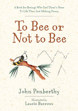 To Bee or Not to Bee: A Book for Beeings Who Feel There's More to Life Than Just Making Honey by Laurie Barrows, John Penberthy