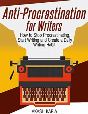 Anti-Procrastination for Writers: The Writer's Guide to Stop Procrastinating, Start Writing and Create a Daily Writing Ritual by Akash Karia