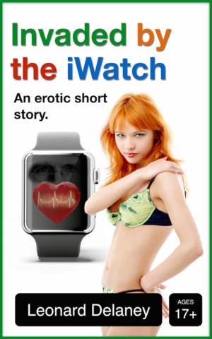 Invaded by the iWatch: An Erotic Short Story by Leonard Delaney