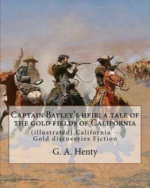 Captain Bayley's heir; a tale of the gold fields of California, By G. A. Henty: (illustrated), California -- Gold discoveries Fiction by G.A. Henty