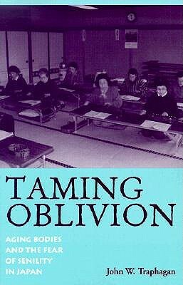 Taming Oblivion: Aging Bodies and the Fear of Senility in Japan by John W. Traphagan