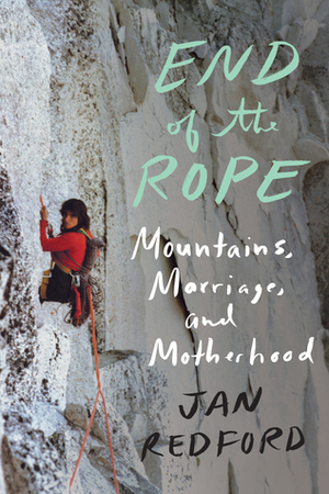 End of the Rope: Mountains, Marriage, and Motherhood by Jan Redford