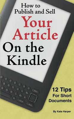 How to Publish and Sell Your Article on the Kindle: 12 Beginner Tips for Short Documents by Kate Harper