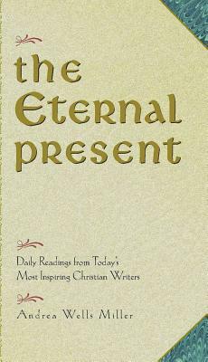 The Eternal Present: Daily Readings from Today's Most Inspiring Christian Writers by Andrea Wells Miller
