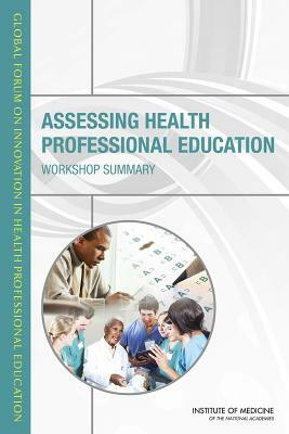 Assessing Health Professional Education: Workshop Summary by Institute of Medicine, Global Forum on Innovation in Health Pro, Board on Global Health