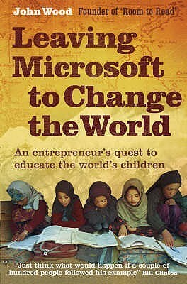 Leaving Microsoft To Change The World: An Entrepreneur's Quest To Educate The World's Children by John Wood