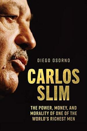 Carlos Slim: The Power, Money, and Morality of One of the World's Richest Men by Diego Enrique Osorno