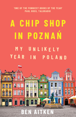 A Chip Shop in Poznan: My Unlikely Year in Poland by Ben Aitken