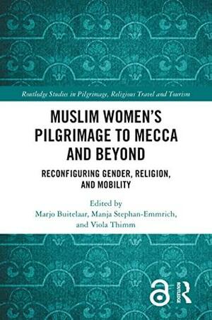 Muslim Women's Pilgrimage to Mecca and Beyond: Reconfiguring Gender, Religion, and Mobility by Marjo Buitelaar, Viola Thimm, Manja Stephan-Emmrich