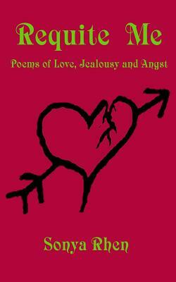 Requite Me: Poems of Love, Jealously, and Angst by Sonya Rhen