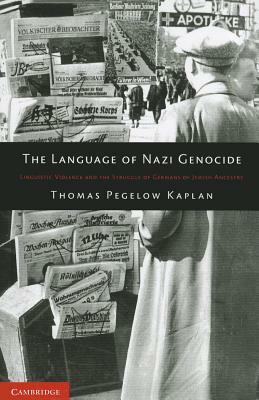 The Language of Nazi Genocide: Linguistic Violence and the Struggle of Germans of Jewish Ancestry by Thomas Pegelow Kaplan