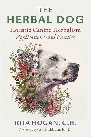 The Herbal Dog: Holistic Canine Herbalism Applications and Practice by Rita Hogan