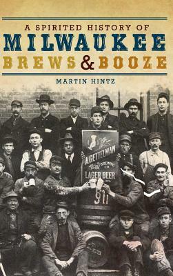 A Spirited History of Milwaukee Brews & Booze by Martin Hintz