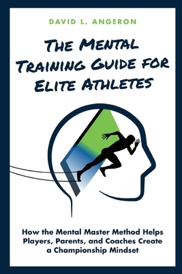 The Mental Training Guide for Elite Athletes: How the Mental Master Method Helps Players, Parents, and Coaches Create a Championship Mindset by David L. Angeron