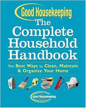 Good Housekeeping The Complete Household Handbook: The Best Ways to Clean, MaintainOrganize Your Home by Good Housekeeping