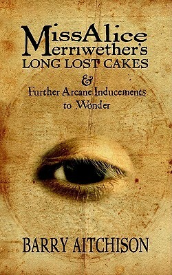 Miss Alice Merriwether's Long Lost Cakes & Further Arcane Inducements to Wonder by Barry Aitchison