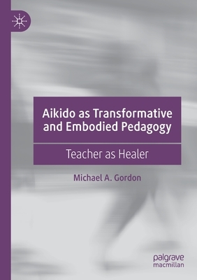 Aikido as Transformative and Embodied Pedagogy: Teacher as Healer by Michael A. Gordon